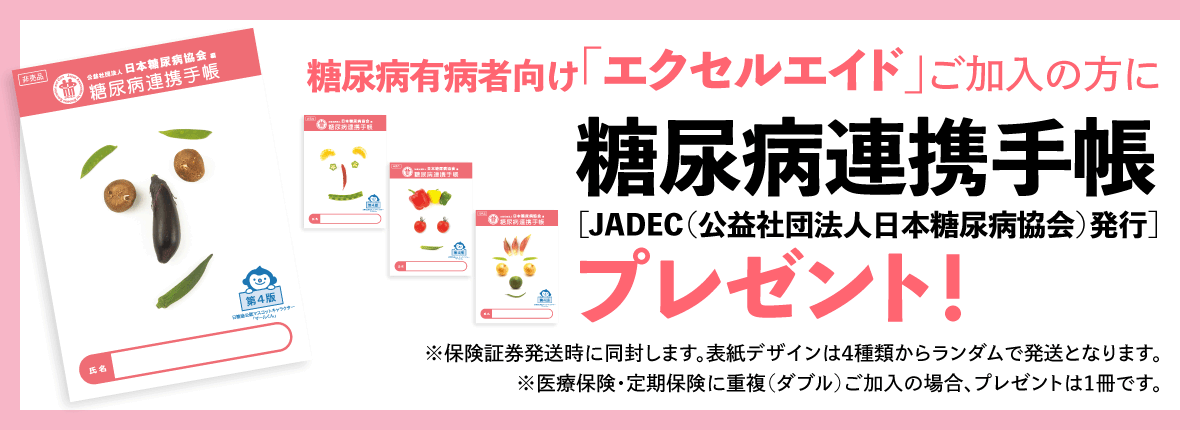 糖尿病有病者向け「エクセルエイド」ご加入の方に「糖尿病連携手帳（JADEC（公益社団法人日本糖尿病協会）発行）」プレゼント！（※保険証券発送時に同封します。表紙デザインは4種類からランダムで発送となります。医療保険・定期保険に重複（ダブル）ご加入の場合、プレゼントは1冊です。）