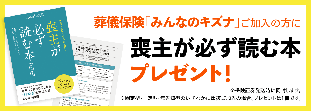 葬儀保険「みんなのキズナ」ご加入の方に「喪主が必ず読む本」プレゼント！（保険証券発送時に同封します。固定型・一定型・無告知型のいずれかに重複ご加入の場合、プレゼントは1冊です。）