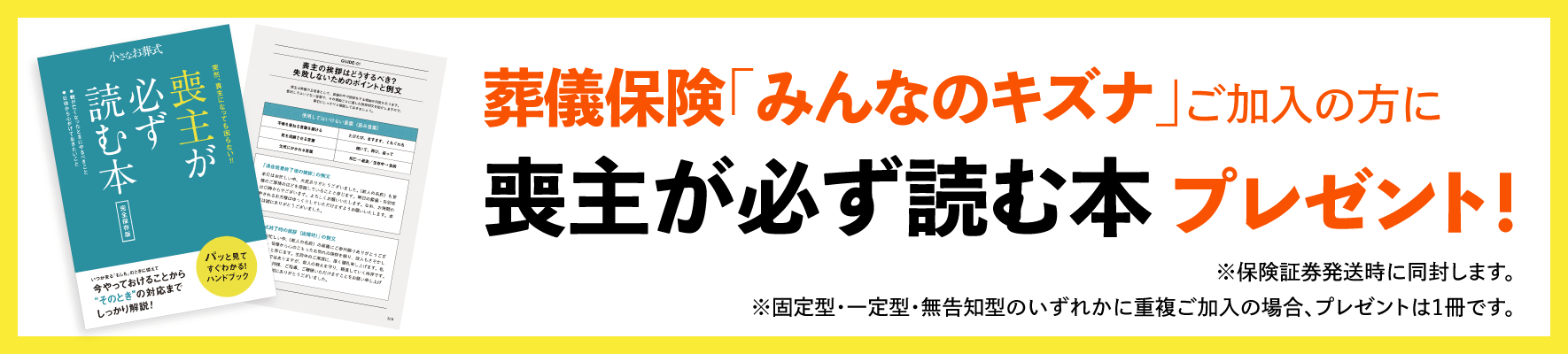 葬儀保険「みんなのキズナ」ご加入の方に「喪主が必ず読む本」プレゼント！（保険証券発送時に同封します。固定型・一定型・無告知型のいずれかに重複ご加入の場合、プレゼントは1冊です。）